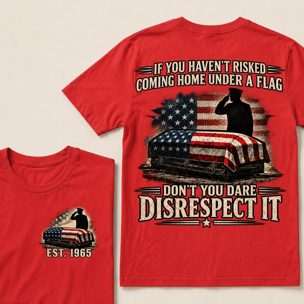 If You Haven’t Risked Coming Home Under A Flag Don’t You Dare Disrespect It Veteran EST.Year T-Shirt