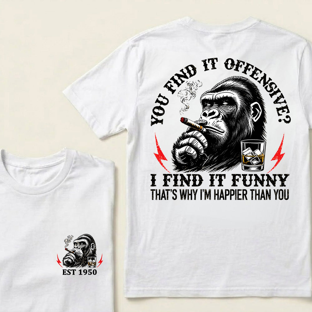 You Find It Offensive?I Find It Funny. That's Why I'm Happier Than You Custom Est.Year T-Shirt