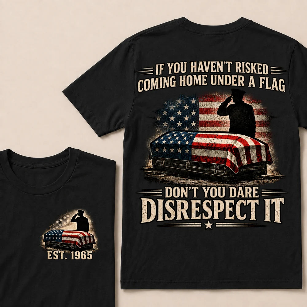 If You Haven’t Risked Coming Home Under A Flag Don’t You Dare Disrespect It Veteran EST.Year T-Shirt