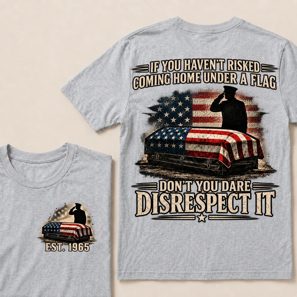 If You Haven’t Risked Coming Home Under A Flag Don’t You Dare Disrespect It Veteran EST.Year T-Shirt