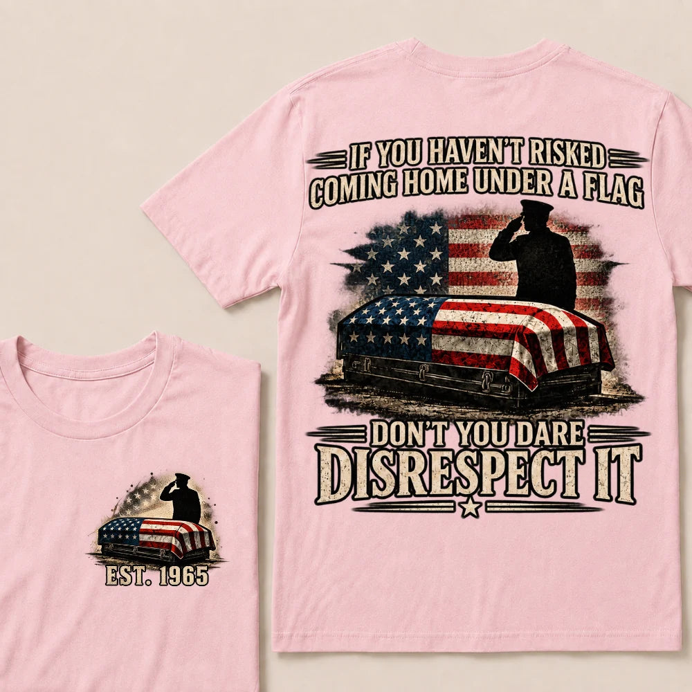 If You Haven’t Risked Coming Home Under A Flag Don’t You Dare Disrespect It Veteran EST.Year T-Shirt